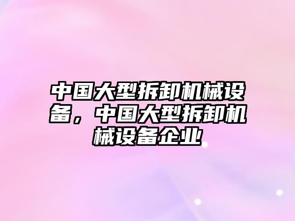 中國(guó)大型拆卸機(jī)械設(shè)備，中國(guó)大型拆卸機(jī)械設(shè)備企業(yè)