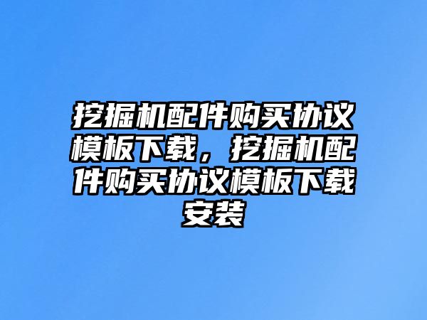 挖掘機(jī)配件購(gòu)買(mǎi)協(xié)議模板下載，挖掘機(jī)配件購(gòu)買(mǎi)協(xié)議模板下載安裝