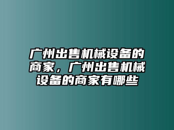 廣州出售機(jī)械設(shè)備的商家，廣州出售機(jī)械設(shè)備的商家有哪些