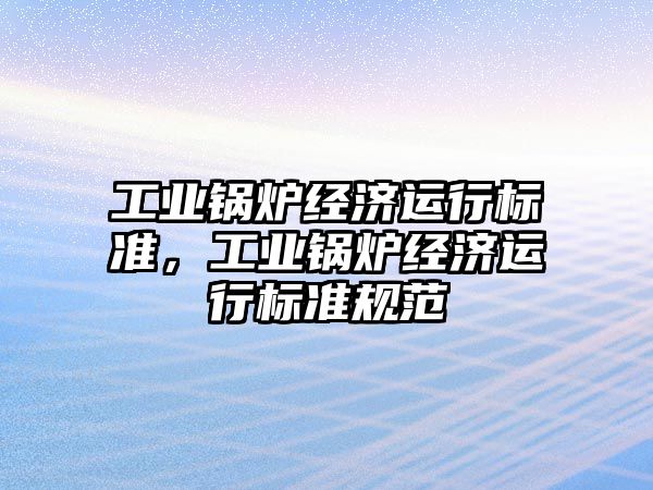 工業(yè)鍋爐經(jīng)濟運行標準，工業(yè)鍋爐經(jīng)濟運行標準規(guī)范