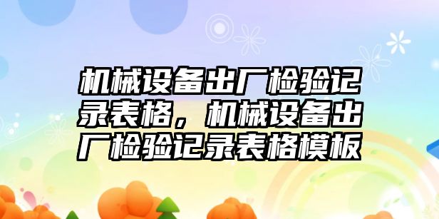 機(jī)械設(shè)備出廠檢驗(yàn)記錄表格，機(jī)械設(shè)備出廠檢驗(yàn)記錄表格模板