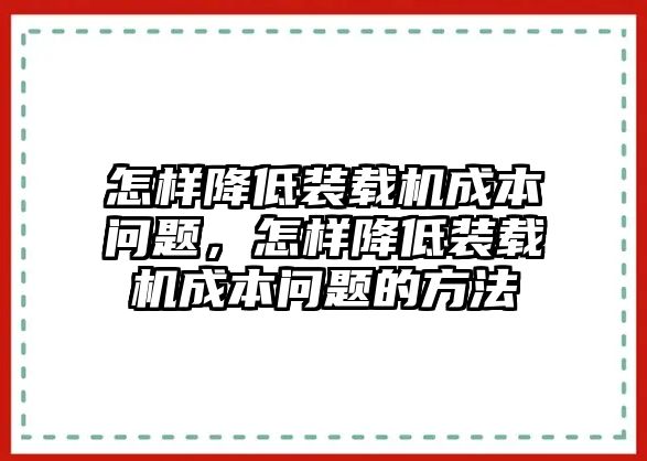 怎樣降低裝載機(jī)成本問題，怎樣降低裝載機(jī)成本問題的方法