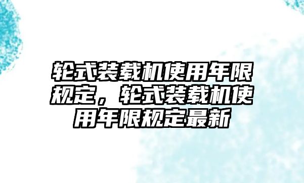 輪式裝載機(jī)使用年限規(guī)定，輪式裝載機(jī)使用年限規(guī)定最新