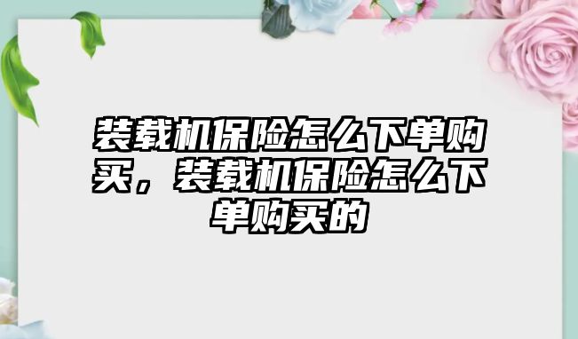 裝載機保險怎么下單購買，裝載機保險怎么下單購買的