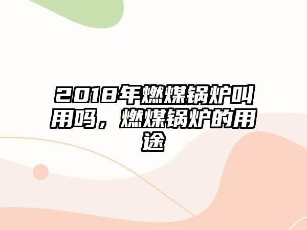 2018年燃煤鍋爐叫用嗎，燃煤鍋爐的用途