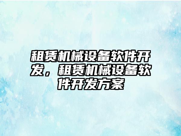 租賃機械設(shè)備軟件開發(fā)，租賃機械設(shè)備軟件開發(fā)方案