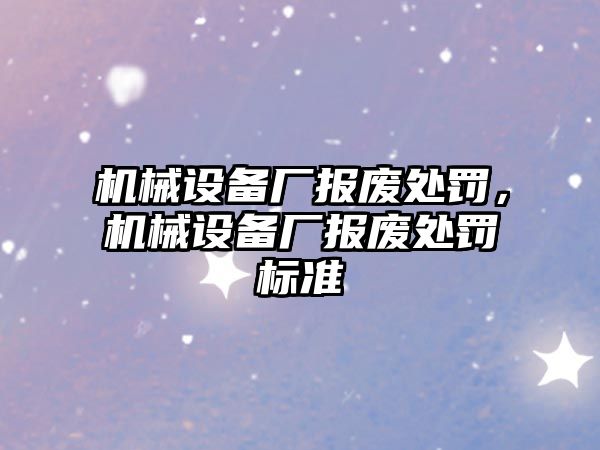 機械設(shè)備廠報廢處罰，機械設(shè)備廠報廢處罰標(biāo)準(zhǔn)