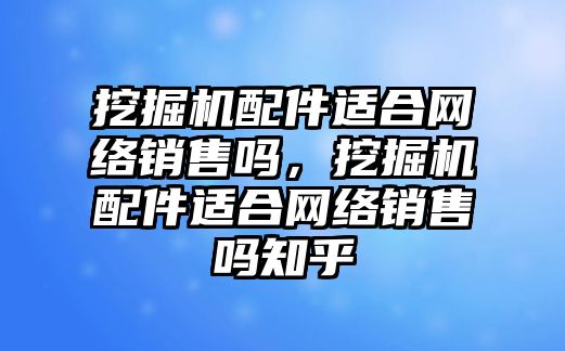 挖掘機配件適合網(wǎng)絡銷售嗎，挖掘機配件適合網(wǎng)絡銷售嗎知乎