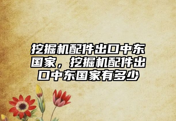 挖掘機配件出口中東國家，挖掘機配件出口中東國家有多少