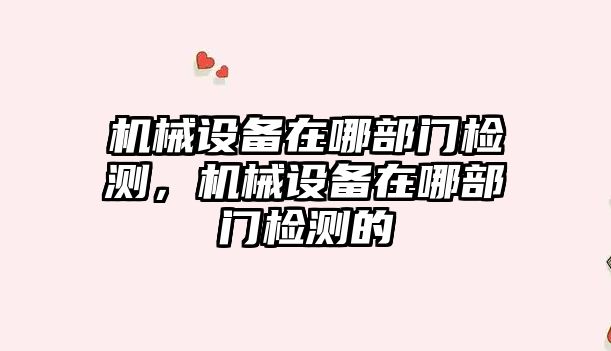 機械設備在哪部門檢測，機械設備在哪部門檢測的