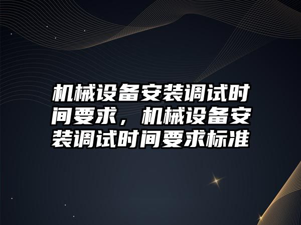 機械設(shè)備安裝調(diào)試時間要求，機械設(shè)備安裝調(diào)試時間要求標(biāo)準(zhǔn)