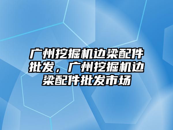 廣州挖掘機邊梁配件批發(fā)，廣州挖掘機邊梁配件批發(fā)市場