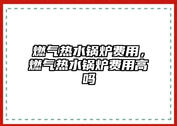 燃?xì)鉄崴仩t費(fèi)用，燃?xì)鉄崴仩t費(fèi)用高嗎