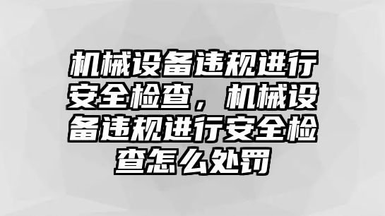 機械設備違規(guī)進行安全檢查，機械設備違規(guī)進行安全檢查怎么處罰