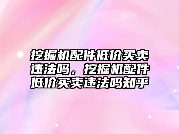 挖掘機配件低價買賣違法嗎，挖掘機配件低價買賣違法嗎知乎