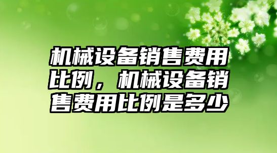 機械設(shè)備銷售費用比例，機械設(shè)備銷售費用比例是多少