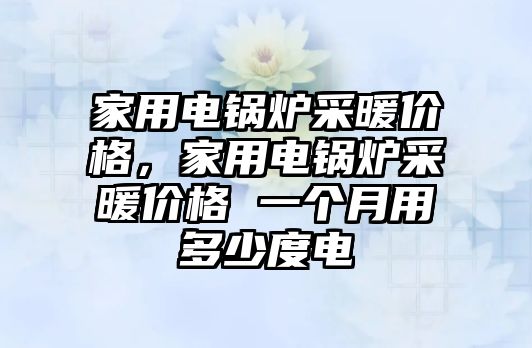 家用電鍋爐采暖價格，家用電鍋爐采暖價格 一個月用多少度電