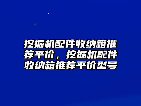 挖掘機(jī)配件收納箱推薦平價(jià)，挖掘機(jī)配件收納箱推薦平價(jià)型號(hào)