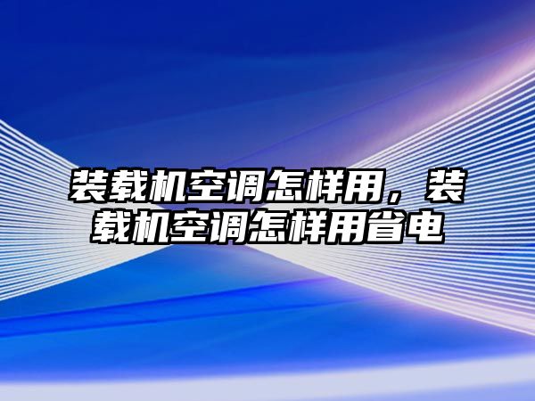 裝載機空調(diào)怎樣用，裝載機空調(diào)怎樣用省電