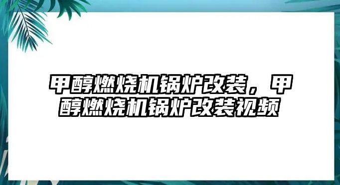 甲醇燃燒機鍋爐改裝，甲醇燃燒機鍋爐改裝視頻