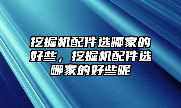 挖掘機配件選哪家的好些，挖掘機配件選哪家的好些呢