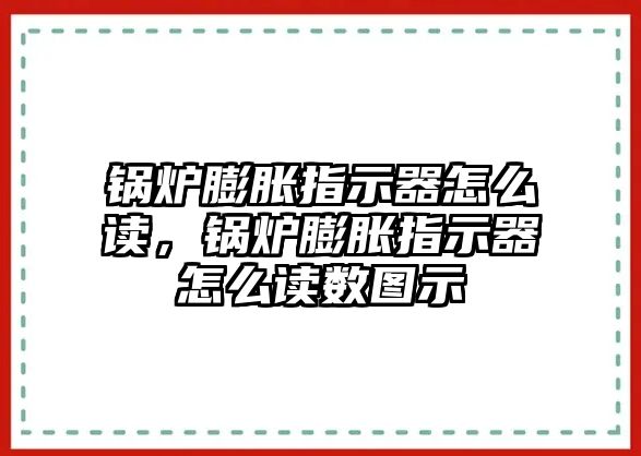 鍋爐膨脹指示器怎么讀，鍋爐膨脹指示器怎么讀數(shù)圖示