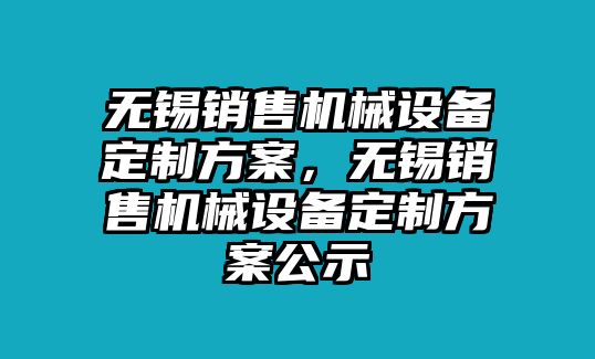 無錫銷售機(jī)械設(shè)備定制方案，無錫銷售機(jī)械設(shè)備定制方案公示