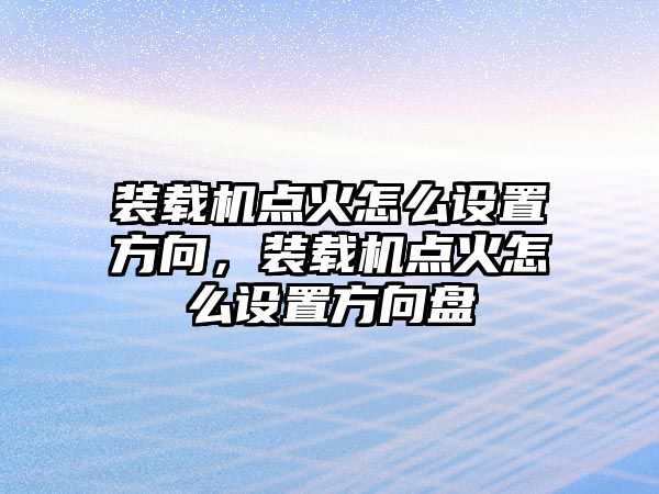 裝載機點火怎么設(shè)置方向，裝載機點火怎么設(shè)置方向盤