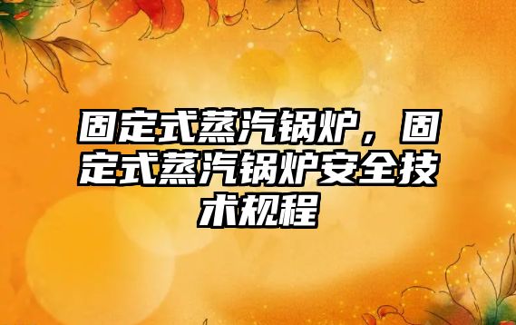 固定式蒸汽鍋爐，固定式蒸汽鍋爐安全技術(shù)規(guī)程