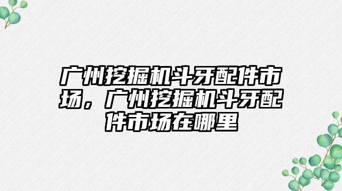 廣州挖掘機(jī)斗牙配件市場，廣州挖掘機(jī)斗牙配件市場在哪里