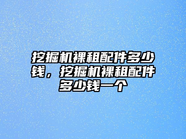 挖掘機裸租配件多少錢，挖掘機裸租配件多少錢一個