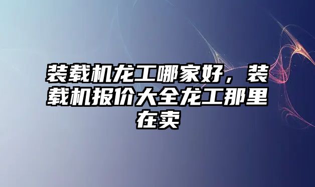 裝載機龍工哪家好，裝載機報價大全龍工那里在賣