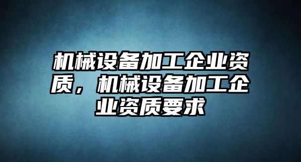 機(jī)械設(shè)備加工企業(yè)資質(zhì)，機(jī)械設(shè)備加工企業(yè)資質(zhì)要求