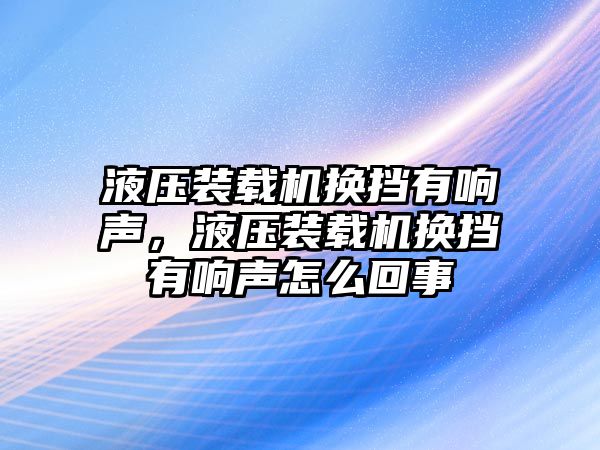 液壓裝載機(jī)換擋有響聲，液壓裝載機(jī)換擋有響聲怎么回事