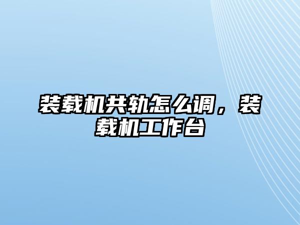 裝載機共軌怎么調(diào)，裝載機工作臺