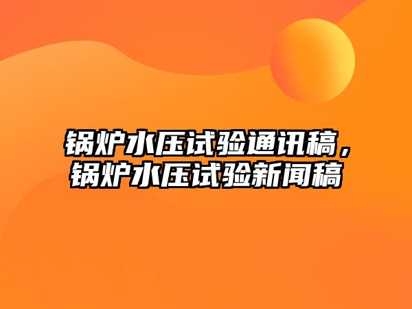 鍋爐水壓試驗(yàn)通訊稿，鍋爐水壓試驗(yàn)新聞稿