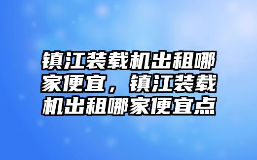 鎮(zhèn)江裝載機出租哪家便宜，鎮(zhèn)江裝載機出租哪家便宜點