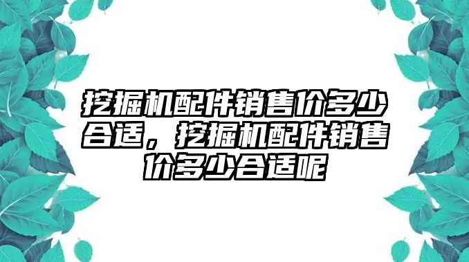 挖掘機配件銷售價多少合適，挖掘機配件銷售價多少合適呢