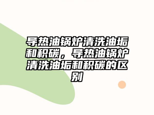 導熱油鍋爐清洗油垢和積碳，導熱油鍋爐清洗油垢和積碳的區(qū)別