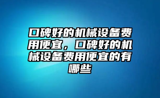 口碑好的機械設備費用便宜，口碑好的機械設備費用便宜的有哪些