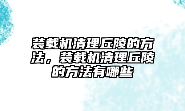 裝載機清理丘陵的方法，裝載機清理丘陵的方法有哪些