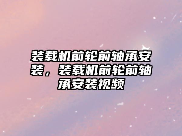 裝載機前輪前軸承安裝，裝載機前輪前軸承安裝視頻