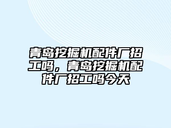 青島挖掘機配件廠招工嗎，青島挖掘機配件廠招工嗎今天