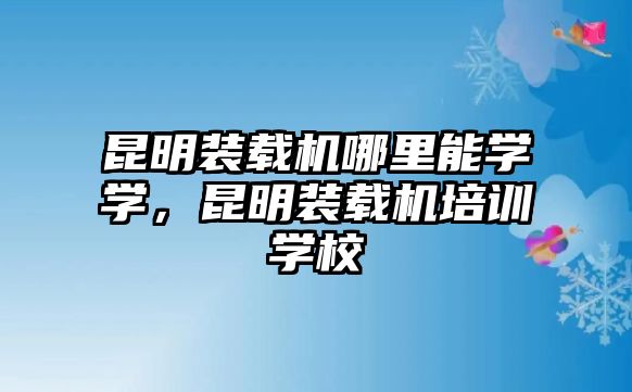 昆明裝載機(jī)哪里能學(xué)學(xué)，昆明裝載機(jī)培訓(xùn)學(xué)校