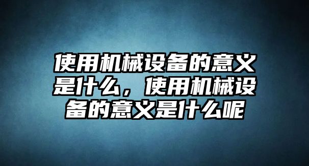 使用機(jī)械設(shè)備的意義是什么，使用機(jī)械設(shè)備的意義是什么呢