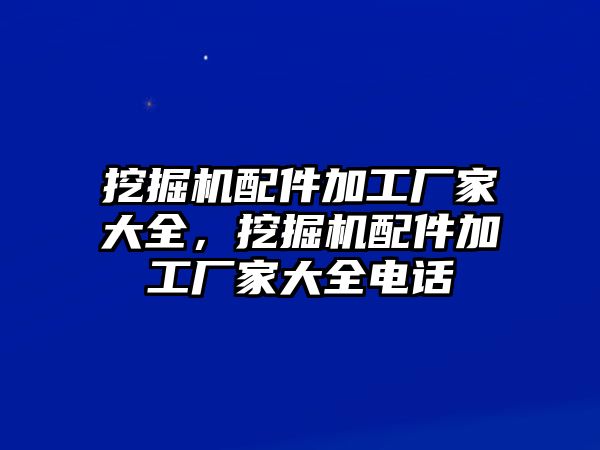 挖掘機(jī)配件加工廠家大全，挖掘機(jī)配件加工廠家大全電話