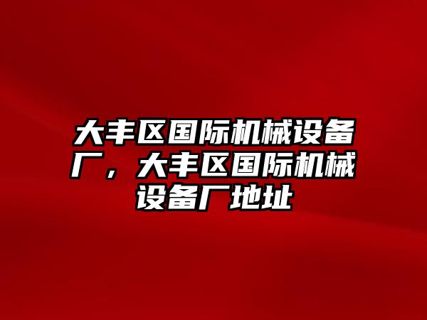 大豐區(qū)國際機(jī)械設(shè)備廠，大豐區(qū)國際機(jī)械設(shè)備廠地址