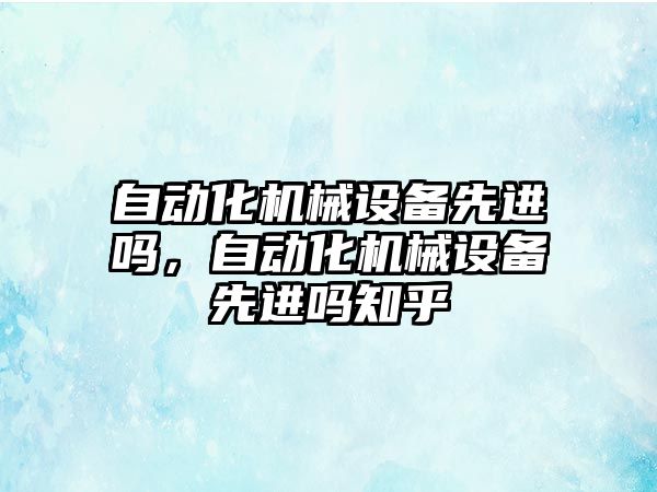 自動化機械設(shè)備先進嗎，自動化機械設(shè)備先進嗎知乎