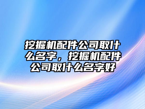 挖掘機配件公司取什么名字，挖掘機配件公司取什么名字好