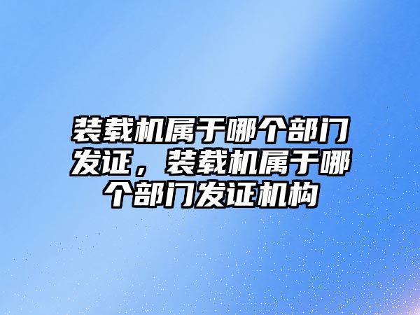 裝載機屬于哪個部門發(fā)證，裝載機屬于哪個部門發(fā)證機構(gòu)